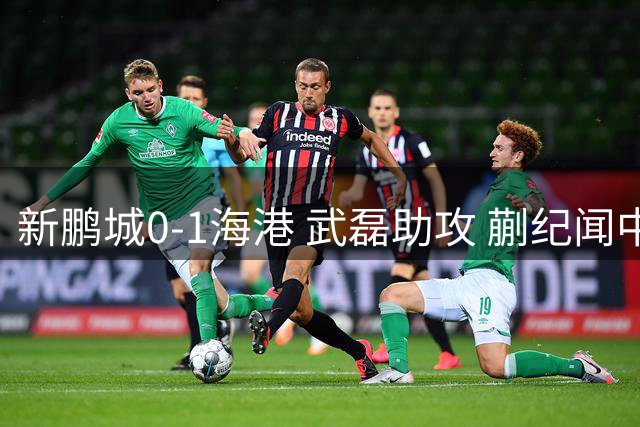 新鹏城0-1海港 武磊助攻 蒯纪闻中超处子球 海港近5轮4胜1平